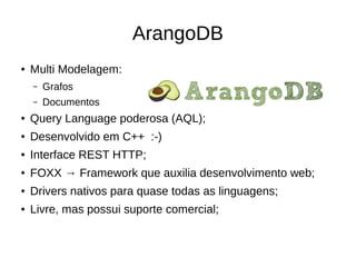 ArangoDB 
● Multi Modelagem: 
– Grafos 
– Documentos 
● Query Language poderosa (AQL); 
● Desenvolvido em C++ :-) 
● Interface REST HTTP; 
● FOXX → Framework que auxilia desenvolvimento web; 
● Drivers nativos para quase todas as linguagens; 
● Livre, mas possui suporte comercial; 
 