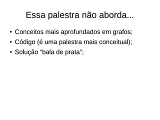 Essa palestra não aborda... 
● Conceitos mais aprofundados em grafos; 
● Código (é uma palestra mais conceitual); 
● Solução “bala de prata”; 
 