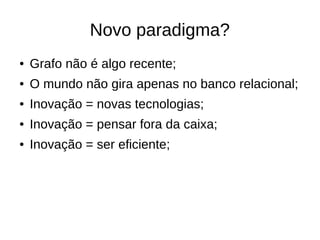 Novo paradigma? 
● Grafo não é algo recente; 
● O mundo não gira apenas no banco relacional; 
● Inovação = novas tecnologias; 
● Inovação = pensar fora da caixa; 
● Inovação = ser eficiente; 
 