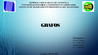 GRAFOS
REPÚBLICA BOLIVARIANA DE VENEZUELA
UNIVERSIDAD PEDAGÓGICA EXPERIMENTAL LIBERTADOR
INSTITUTO DE MEJORAMIENTO PROFESIONAL DEL MAGISTERIO
EXTENSIÓN ACARIGUA
Participantes:
Rivero Yohana
C.I: 15.691.118
Pineda Gisela
C.I: 12.088.861
Acarigua, Julio de 2017
 