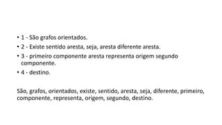 • 1 - São grafos orientados.
• 2 - Existe sentido aresta, seja, aresta diferente aresta.
• 3 - primeiro componente aresta representa origem segundo
componente.
• 4 - destino.
São, grafos, orientados, existe, sentido, aresta, seja, diferente, primeiro,
componente, representa, origem, segundo, destino.
 