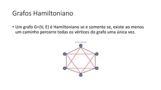 Grafos Hamiltoniano
• Um grafo G={V, E} é Hamiltoniano se e somente se, existe ao menos
um caminho percorre todas os vértices do grafo uma única vez.
 