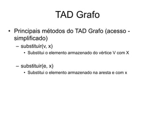 TAD Grafo
• Principais métodos do TAD Grafo (acesso -
simplificado)
– substituir(v, x)
• Substitui o elemento armazenado do vértice V com X
– substituir(e, x)
• Substitui o elemento armazenado na aresta e com x
 