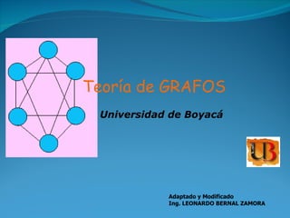 Teoría de GRAFOS Adaptado y Modificado Ing. LEONARDO BERNAL ZAMORA Universidad de Boyacá 
