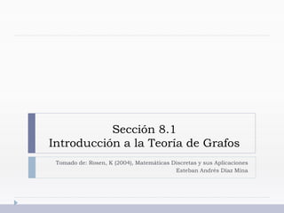 Sección 8.1
Introducción a la Teoría de Grafos
Tomado de: Rosen, K (2004), Matemáticas Discretas y sus Aplicaciones
Esteban Andrés Díaz Mina
 