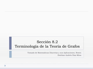 Sección 8.2
Terminología de la Teoría de Grafos
Tomado de Matemáticas Discretas y sus Aplicaciones. Rosen
Esteban Andrés Díaz Mina
 
