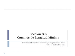 Sección 8.6
Caminos de Longitud Mínima
Tomado de Matemáticas Discretas y sus Aplicaciones. Rosen
Esteban Andrés Díaz Mina
 