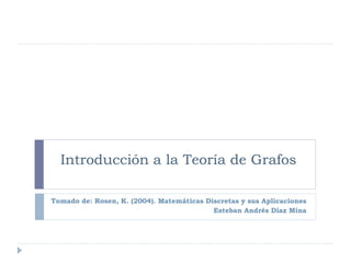 Introducción a la Teoría de Grafos
Tomado de: Rosen, K. (2004). Matemáticas Discretas y sus Aplicaciones
Esteban Andrés Díaz Mina
 