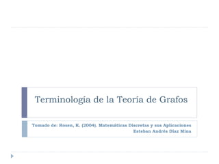 Terminología de la Teoría de Grafos
Tomado de: Rosen, K. (2004). Matemáticas Discretas y sus Aplicaciones
Esteban Andrés Díaz Mina
 