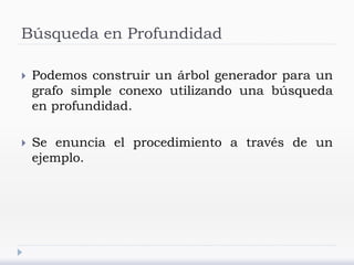 Búsqueda en Profundidad
 Podemos construir un árbol generador para un
grafo simple conexo utilizando una búsqueda
en profundidad.
 Se enuncia el procedimiento a través de un
ejemplo.
 