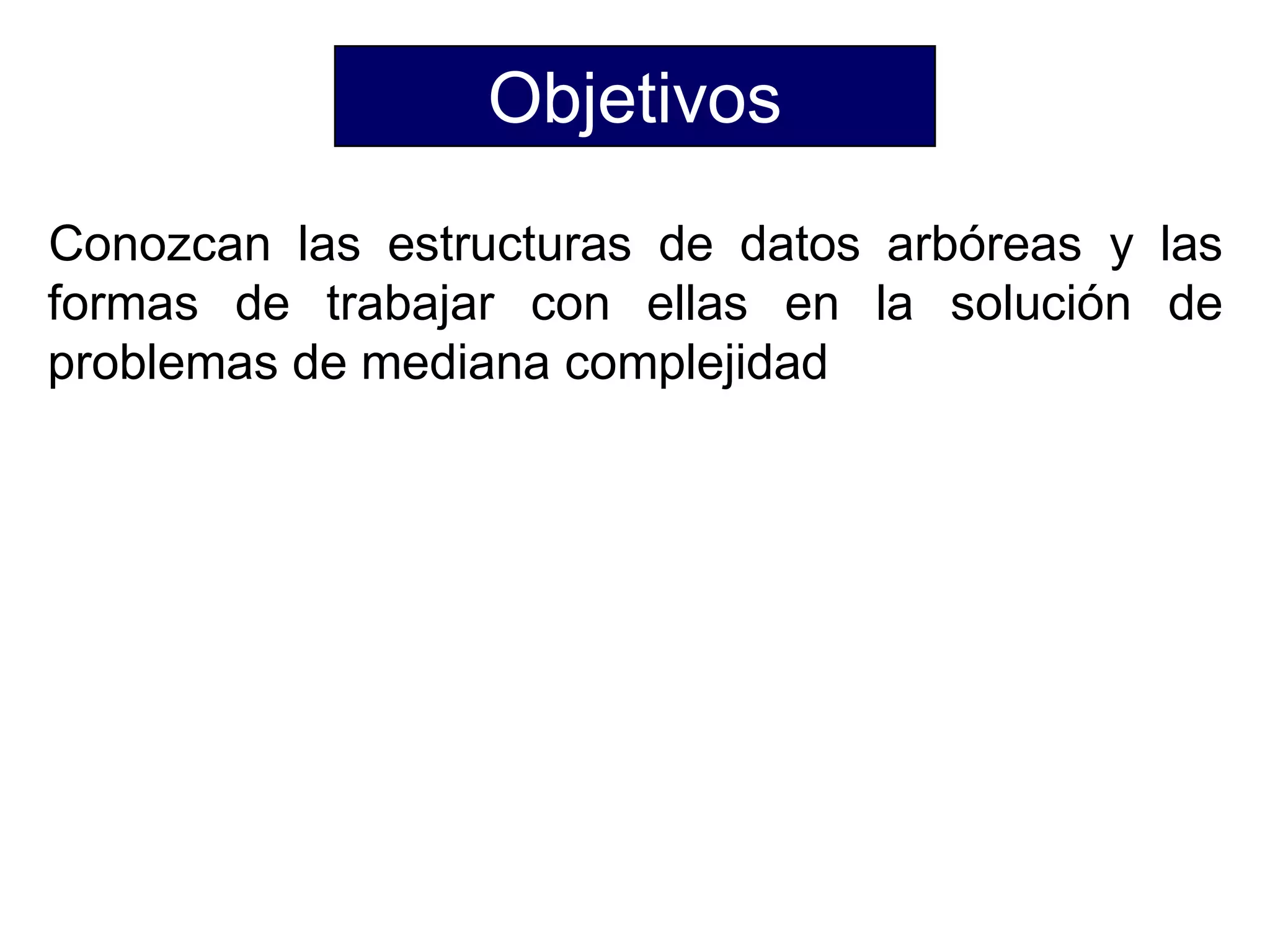 Objetivos
Conozcan las estructuras de datos arbóreas y las
formas de trabajar con ellas en la solución de
problemas de mediana complejidad
 