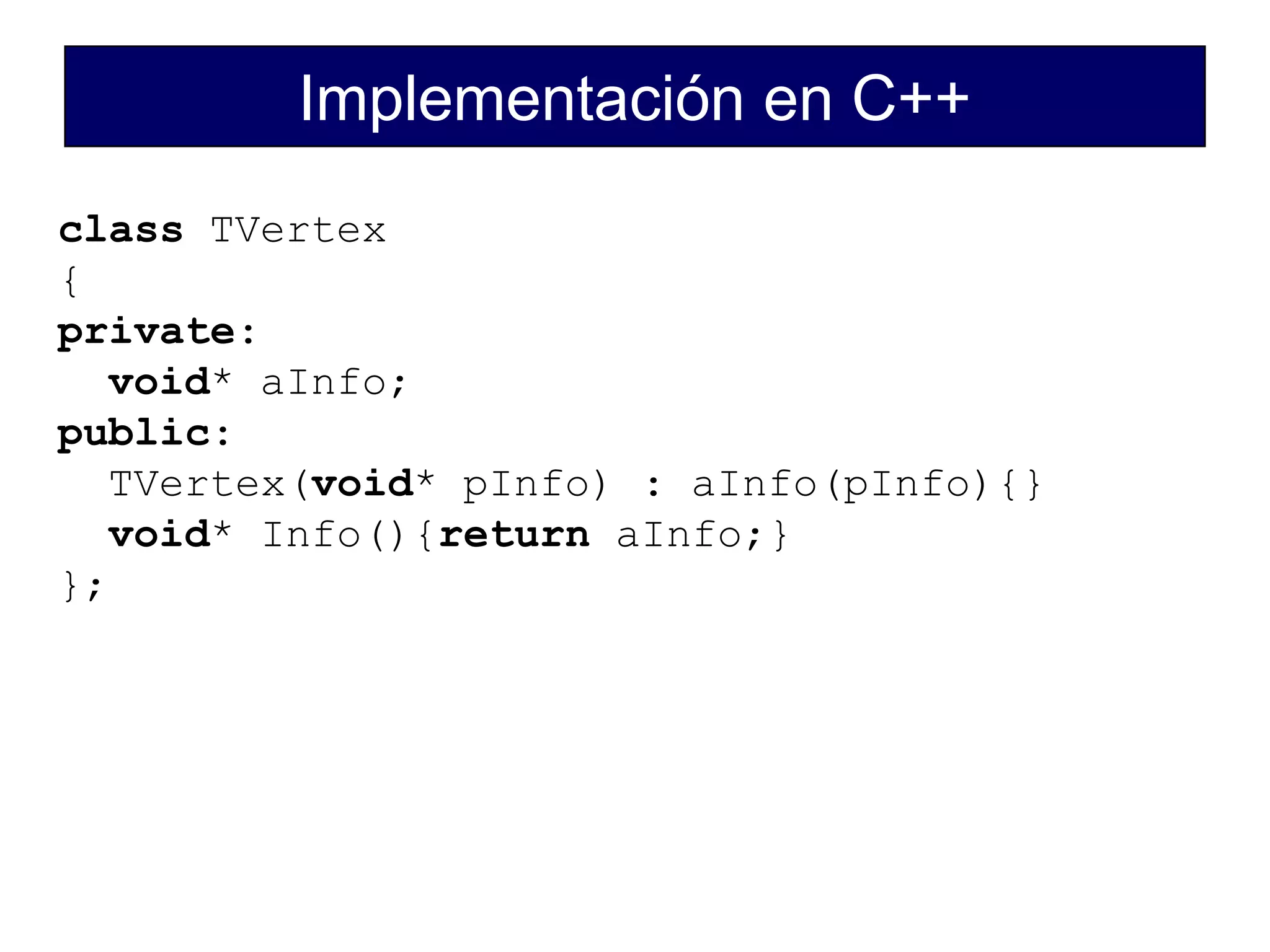 Implementación en C++
class TVertex
{
private:
void* aInfo;
public:
TVertex(void* pInfo) : aInfo(pInfo){}
void* Info(){return aInfo;}
};
 