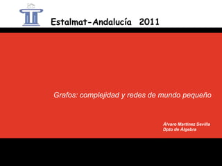 Estalmat-Andalucía 2011




Grafos: complejidad y redes de mundo pequeño


                              Álvaro Martínez Sevilla
                              Dpto de Álgebra
 