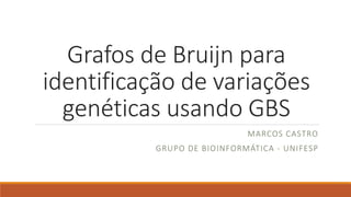 Grafos de Bruijn para
identificação de variações
genéticas usando GBS
MARCOS CASTRO
GRUPO DE BIOINFORMÁTICA - UNIFESP
 
