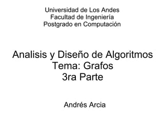 Analisis y Diseño de Algoritmos Tema: Grafos 3ra Parte Andr é s Arcia Universidad de Los Andes Facultad de Ingeniería Postgrado en Computación 