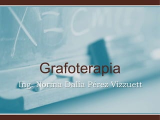Grafoterapia
Ing. Norma Dalia Pérez Vizzuett
 