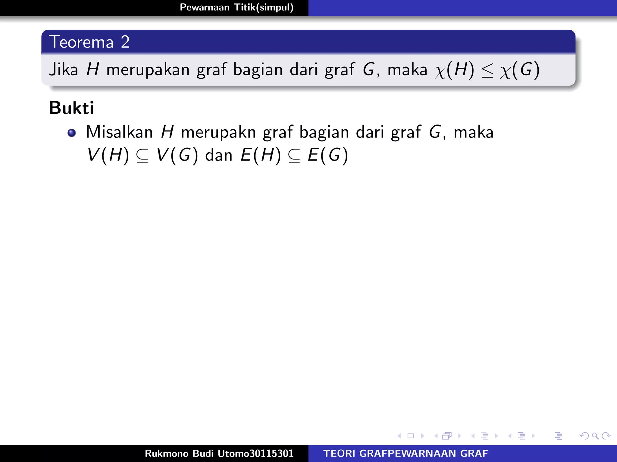 Pewarnaan Titik(simpul)
Teorema 2
Jika H merupakan graf bagian dari graf G, maka χ(H) ≤ χ(G)
Bukti
Misalkan H merupakn graf bagian dari graf G, maka
V (H) ⊆ V (G) dan E(H) ⊆ E(G)
Rukmono Budi Utomo30115301 TEORI GRAFPEWARNAAN GRAF
 