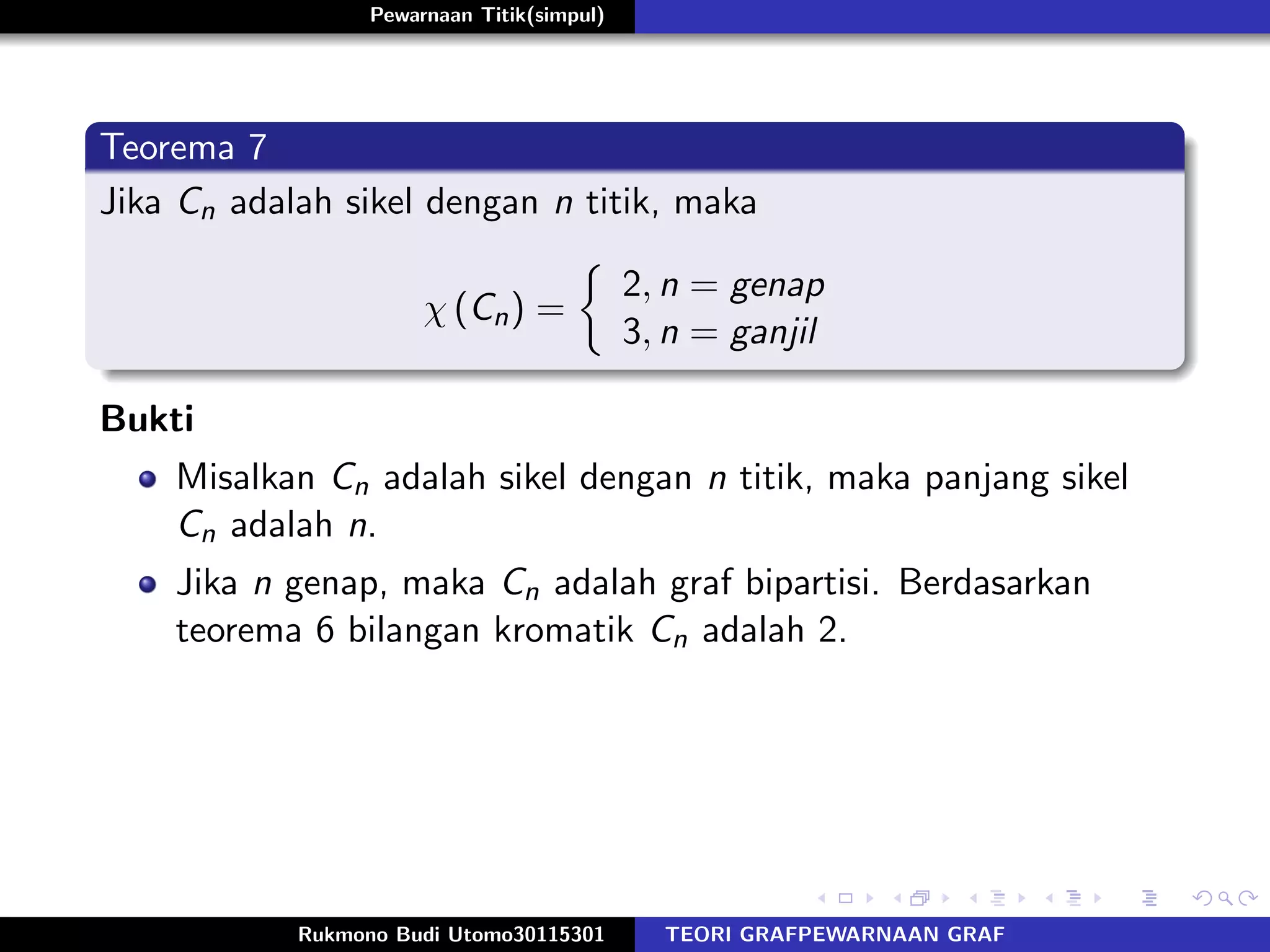Pewarnaan Titik(simpul)
Teorema 7
Jika Cn adalah sikel dengan n titik, maka
χ (Cn) =
2, n = genap
3, n = ganjil
Bukti
Misalkan Cn adalah sikel dengan n titik, maka panjang sikel
Cn adalah n.
Jika n genap, maka Cn adalah graf bipartisi. Berdasarkan
teorema 6 bilangan kromatik Cn adalah 2.
Rukmono Budi Utomo30115301 TEORI GRAFPEWARNAAN GRAF
 