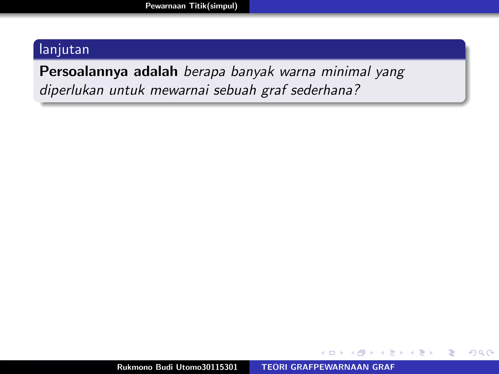 Pewarnaan Titik(simpul)
lanjutan
Persoalannya adalah berapa banyak warna minimal yang
diperlukan untuk mewarnai sebuah graf sederhana?
Rukmono Budi Utomo30115301 TEORI GRAFPEWARNAAN GRAF
 