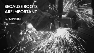 BECAUSE ROOTS
ARE IMPORTANT
GRAFPROM
 