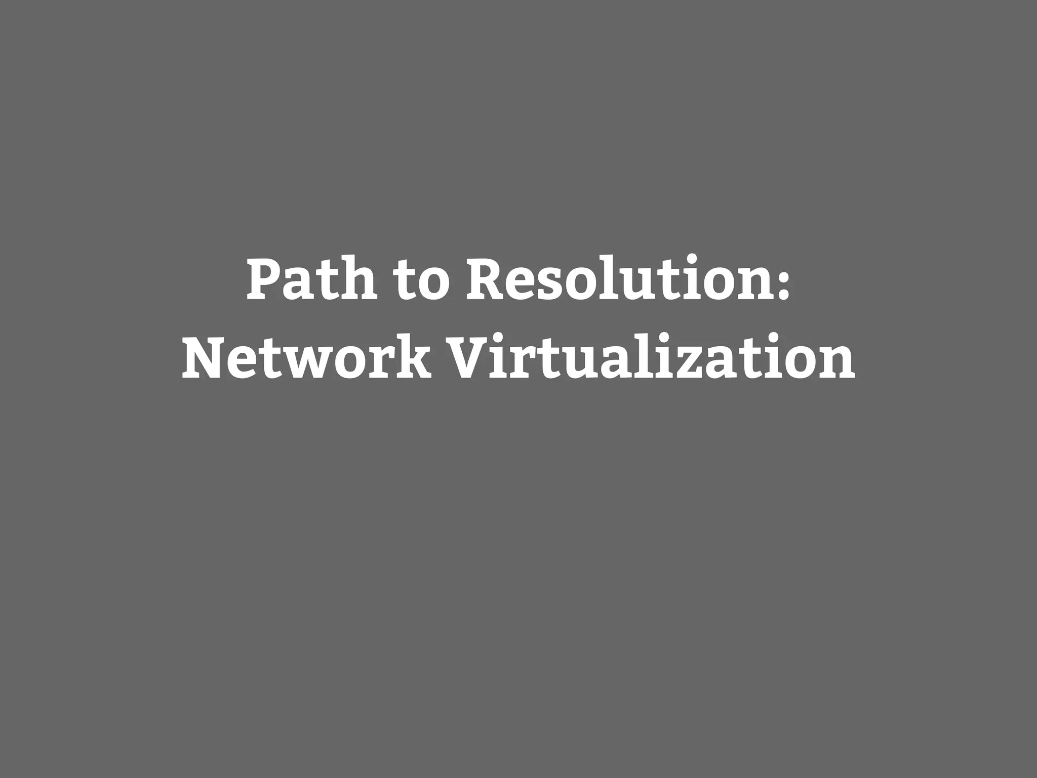 Path to Resolution:
Network Virtualization
 