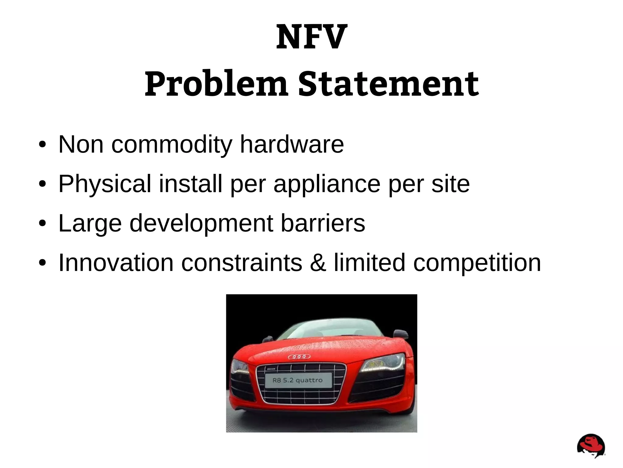 NFV
Problem Statement
● Non commodity hardware
● Physical install per appliance per site
● Large development barriers
● Innovation constraints & limited competition
 
