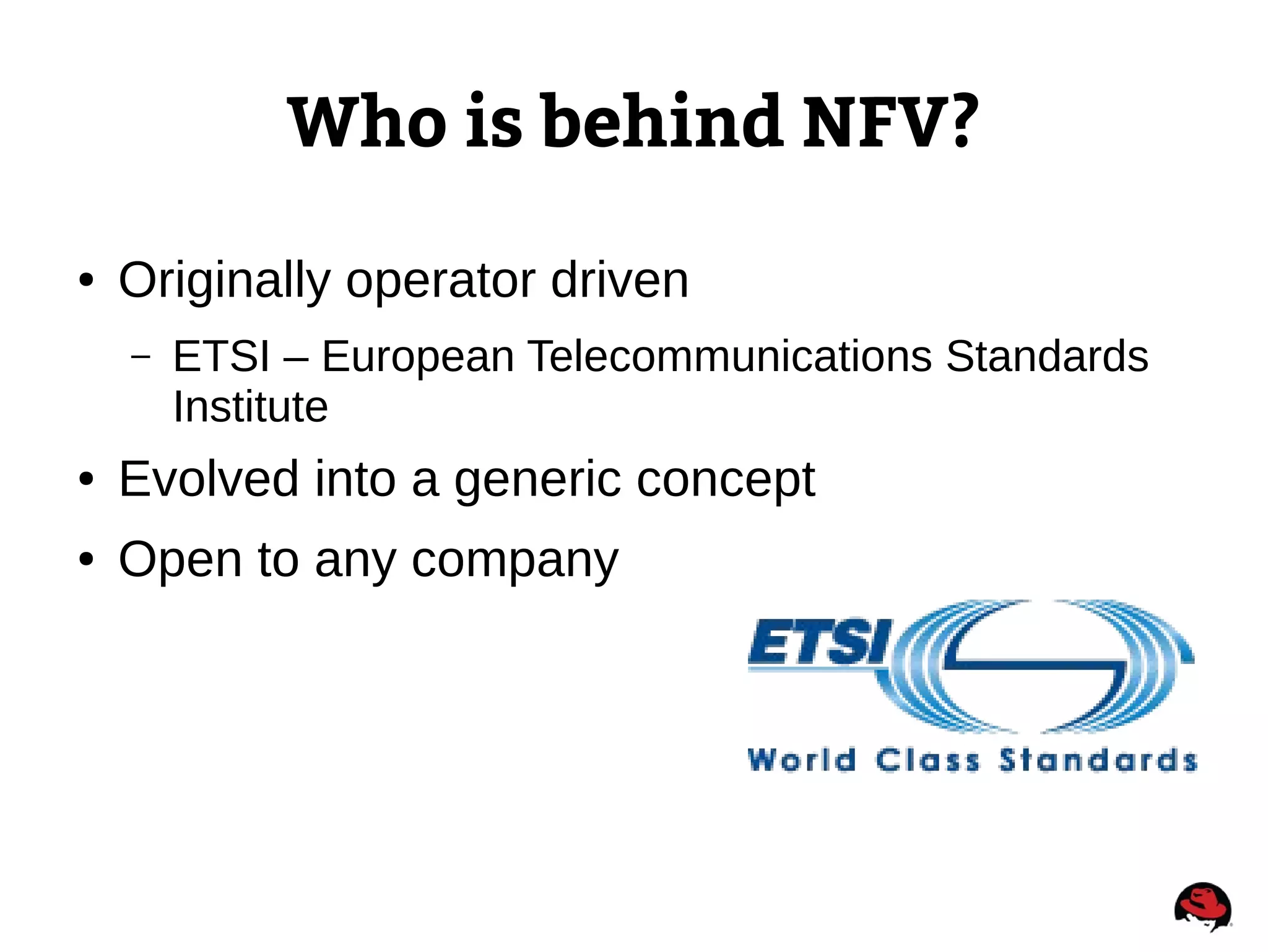 Who is behind NFV?
● Originally operator driven
– ETSI – European Telecommunications Standards
Institute
● Evolved into a generic concept
● Open to any company
 