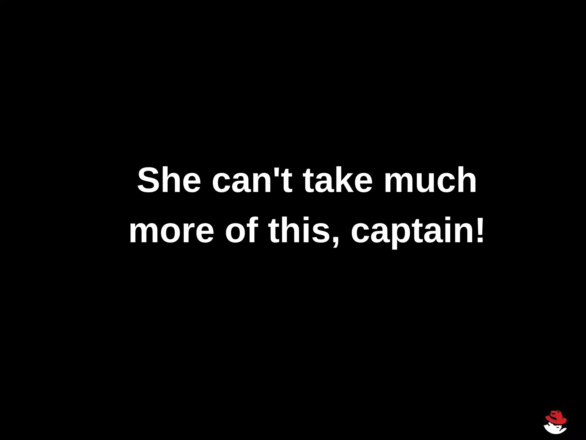 She can't take much
more of this, captain!
 