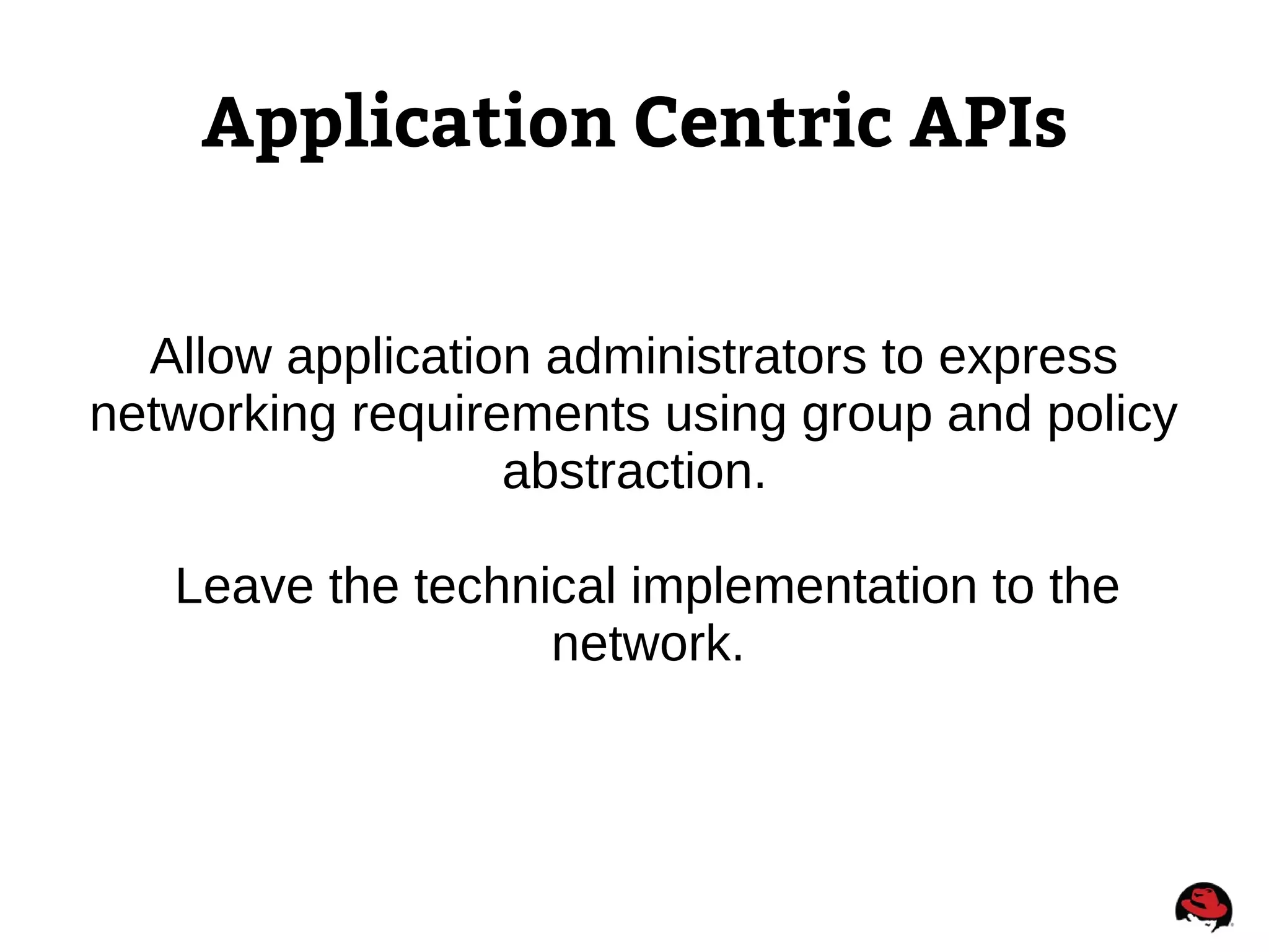 Application Centric APIs
Allow application administrators to express
networking requirements using group and policy
abstraction.
Leave the technical implementation to the
network.
 