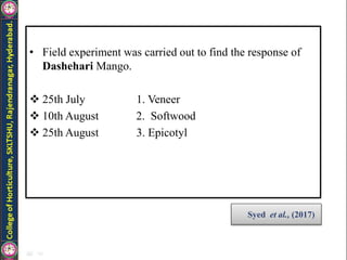 • Field experiment was carried out to find the response of
Dashehari Mango.
 25th July 1. Veneer
 10th August 2. Softwood
 25th August 3. Epicotyl
Syed et al., (2017)
 