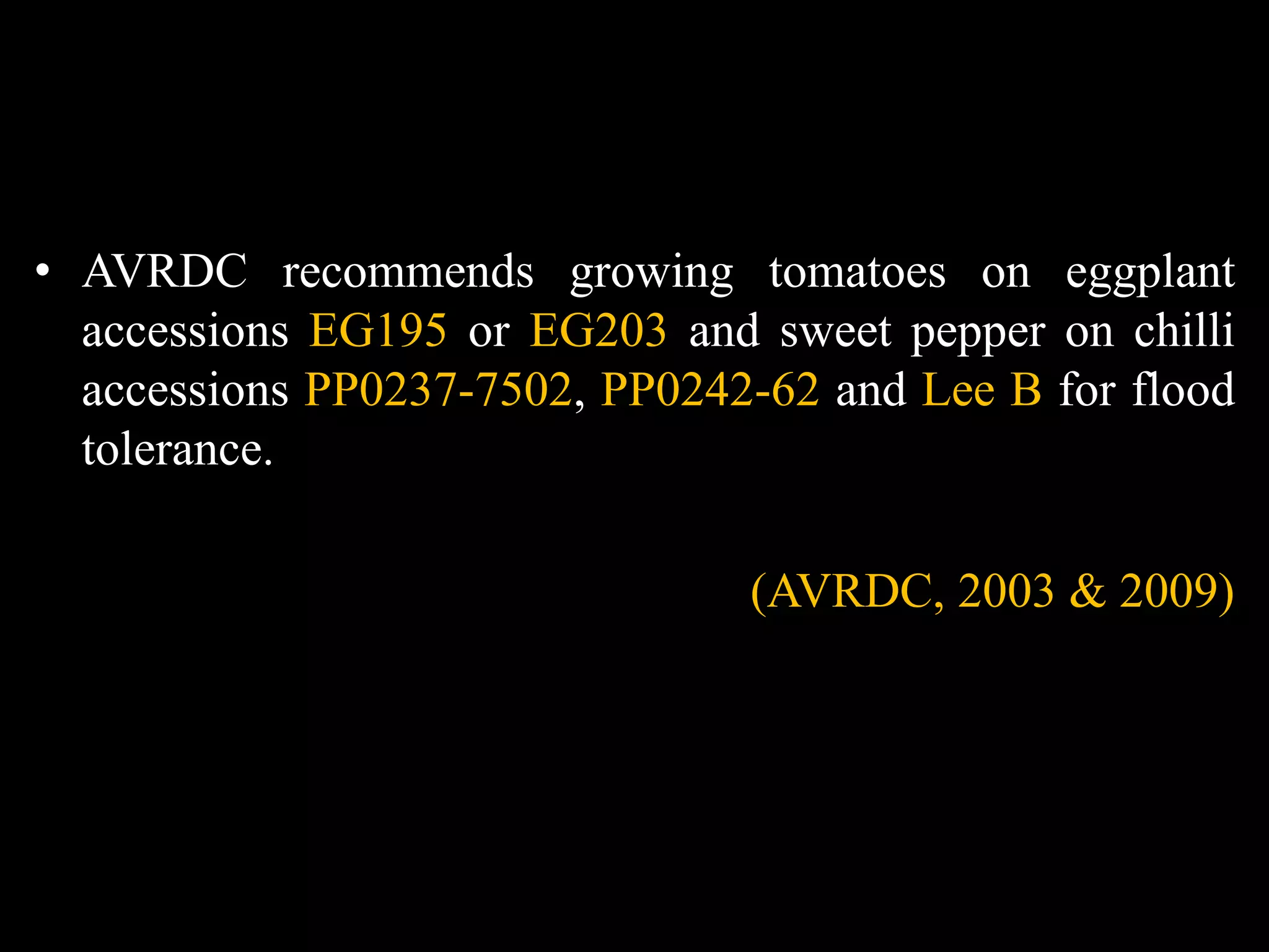 • AVRDC recommends growing tomatoes on eggplant
accessions EG195 or EG203 and sweet pepper on chilli
accessions PP0237-7502, PP0242-62 and Lee B for flood
tolerance.
(AVRDC, 2003 & 2009)
 
