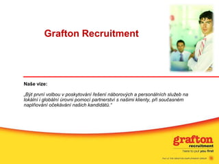 Grafton Recruitment Naše vize:„Být první volbou v poskytování řešení náborových a personálních služeb na lokální i globální úrovni pomocí partnerství s našimi klienty, při současném naplňování očekávání našich kandidátů.“ 