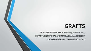 GRAFTS
DR. LANRE-OYEBOLAO. N. BDS 2019,WASSCE 2014.
DEPARTMENT OF ORAL AND MAXILLOFACIAL SURGERY.
LAGOS UNIVERSITYTEACHING HOSPITAL.
 