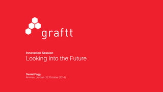 graftt
Innovation Session!
Looking into the Future
Daniel Fogg!
Amman, Jordan (12 October 2014)
 