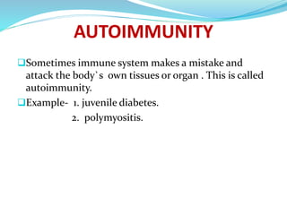 AUTOIMMUNITY
Sometimes immune system makes a mistake and
attack the body`s own tissues or organ . This is called
autoimmunity.
Example- 1. juvenile diabetes.
2. polymyositis.
 