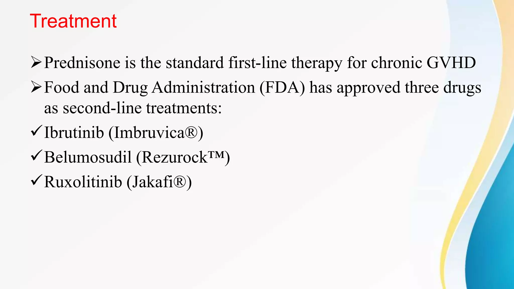 Treatment
Prednisone is the standard first-line therapy for chronic GVHD
Food and Drug Administration (FDA) has approved three drugs
as second-line treatments:
Ibrutinib (Imbruvica®)
Belumosudil (Rezurock™)
Ruxolitinib (Jakafi®)
 