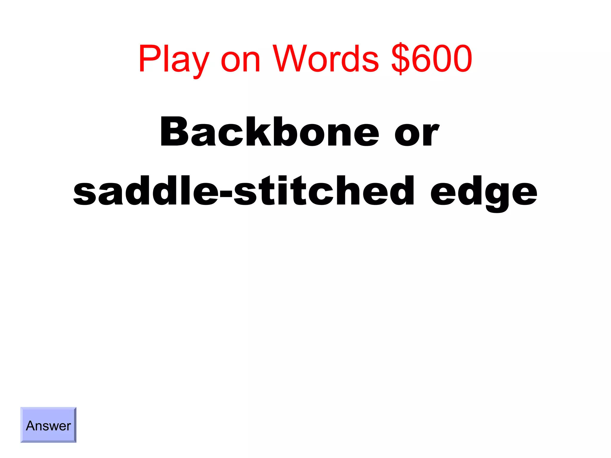Play on Words $600
            Backbone or
         saddle-stitched edge




Answer
 