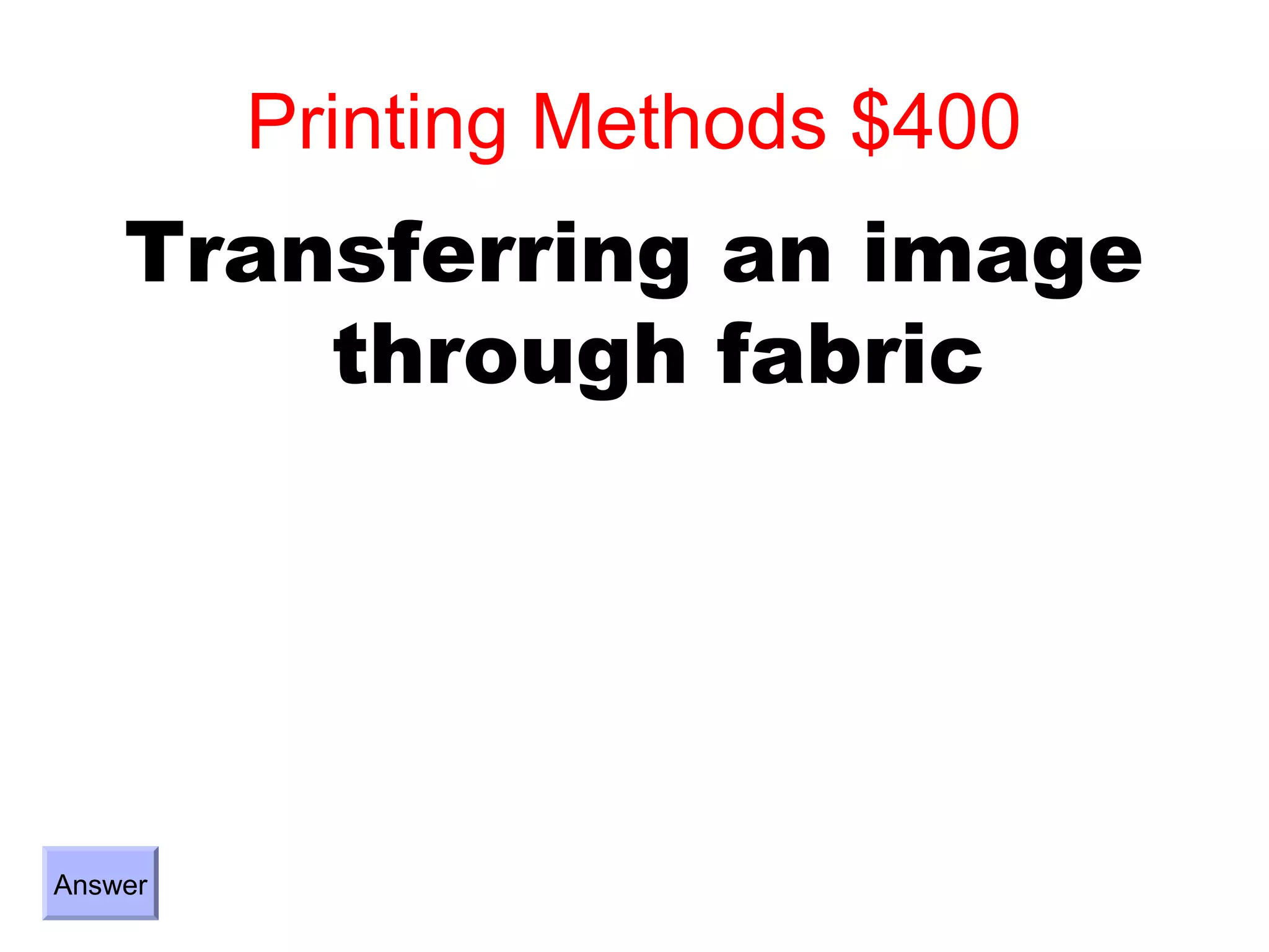 Printing Methods $400
    Transferring an image
        through fabric




Answer
 