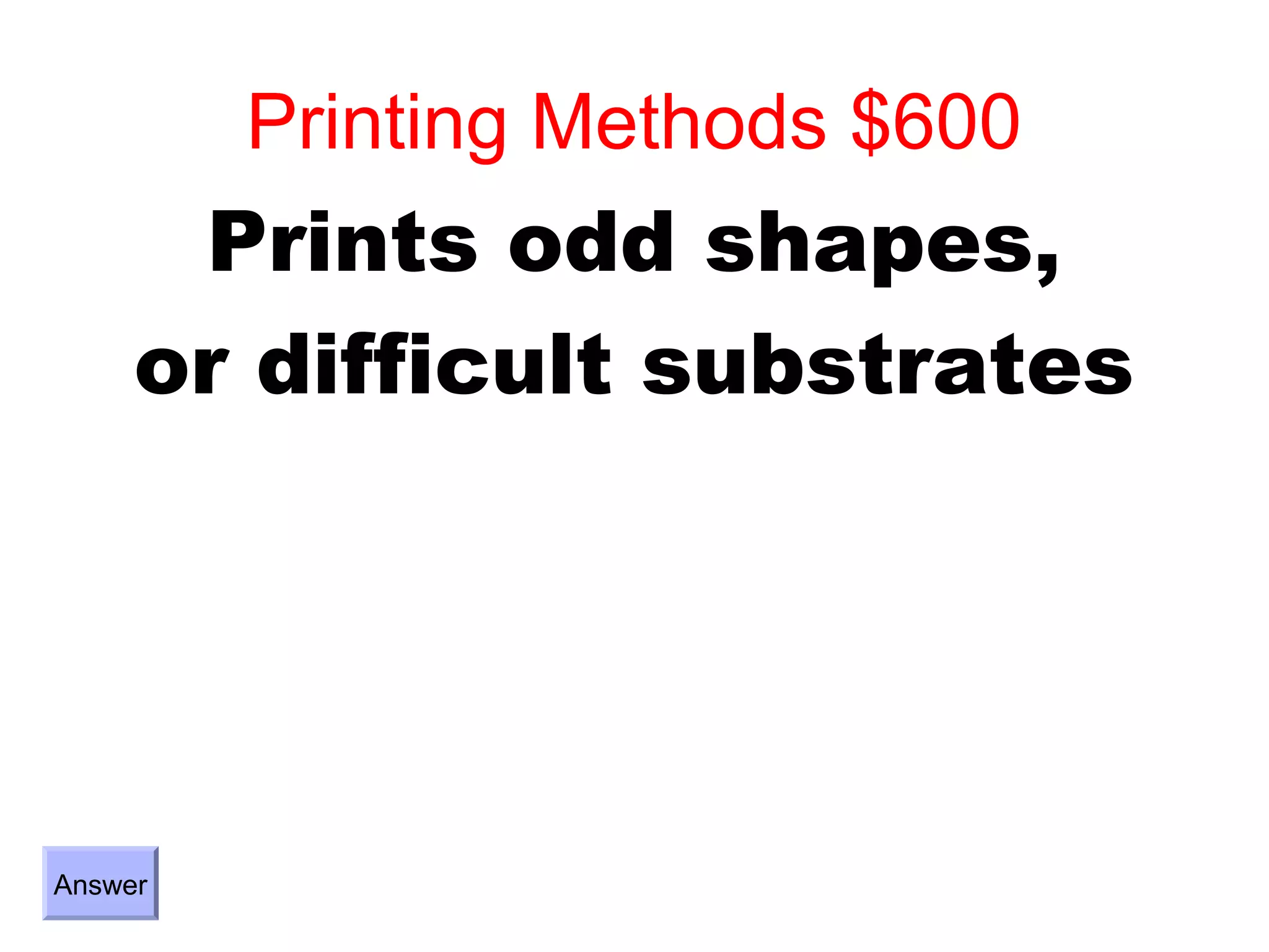 Printing Methods $600
      Prints odd shapes,
     or difficult substrates




Answer
 