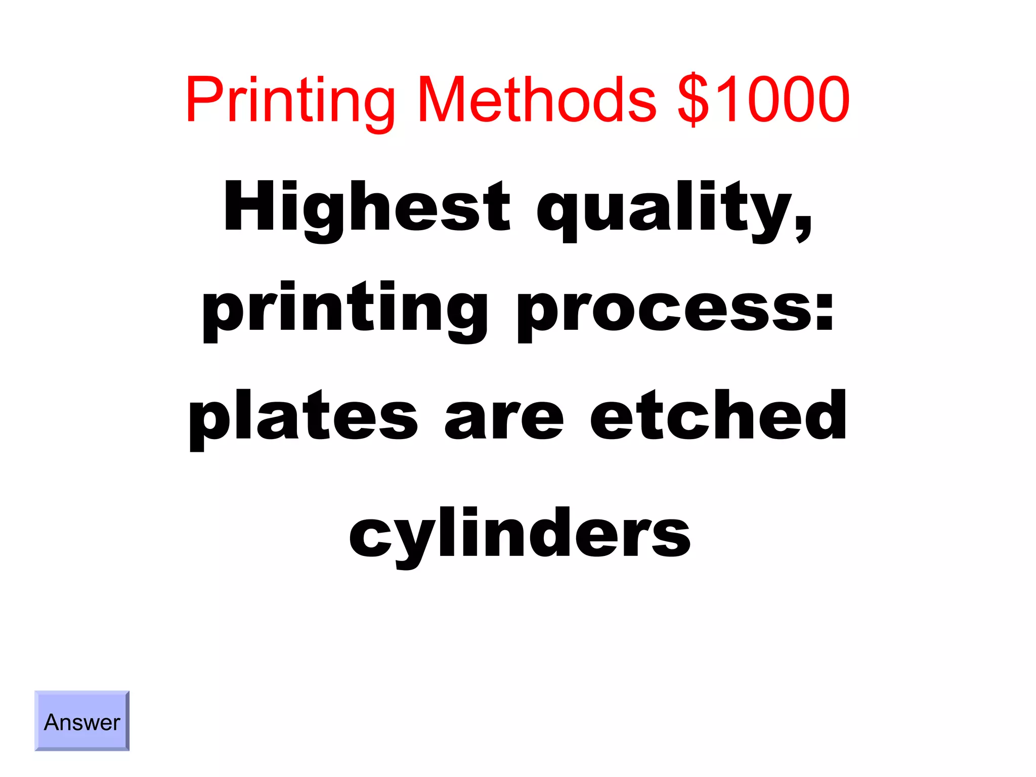 Printing Methods $1000
         Highest quality,
         printing process:
         plates are etched
              cylinders

Answer
 