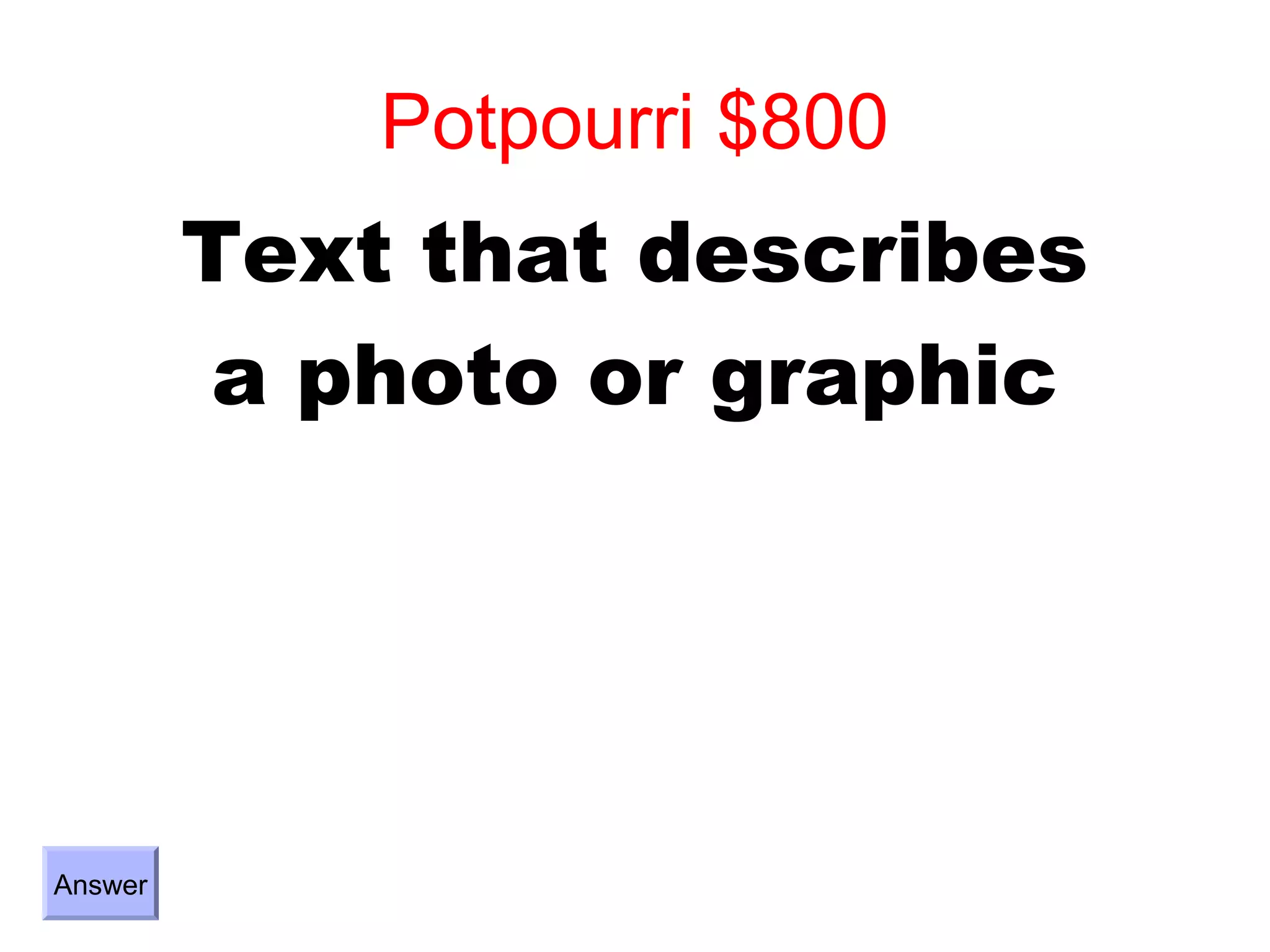 Potpourri $800
         Text that describes
         a photo or graphic




Answer
 