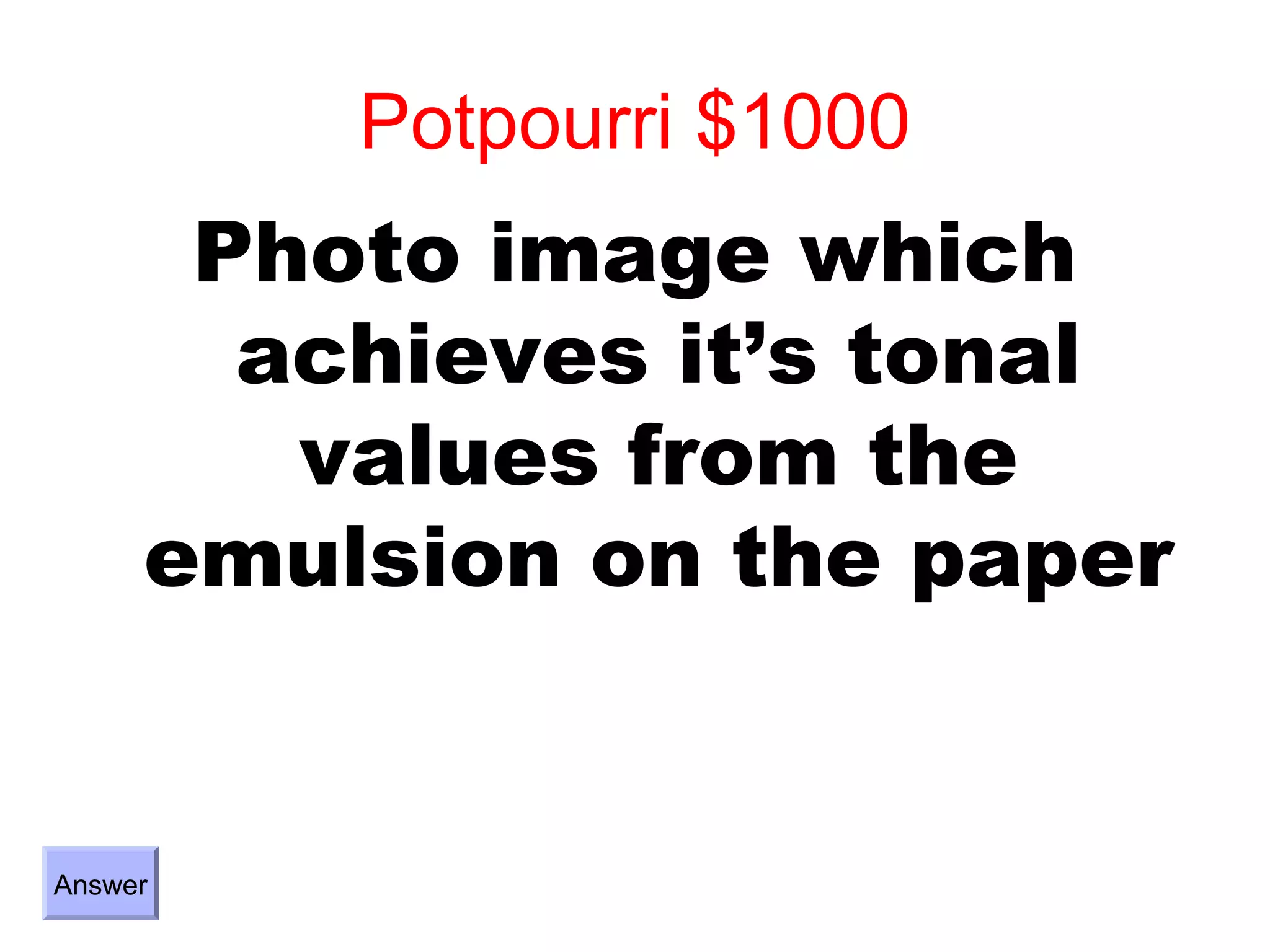 Potpourri $1000
      Photo image which
       achieves it’s tonal
        values from the
     emulsion on the paper


Answer
 