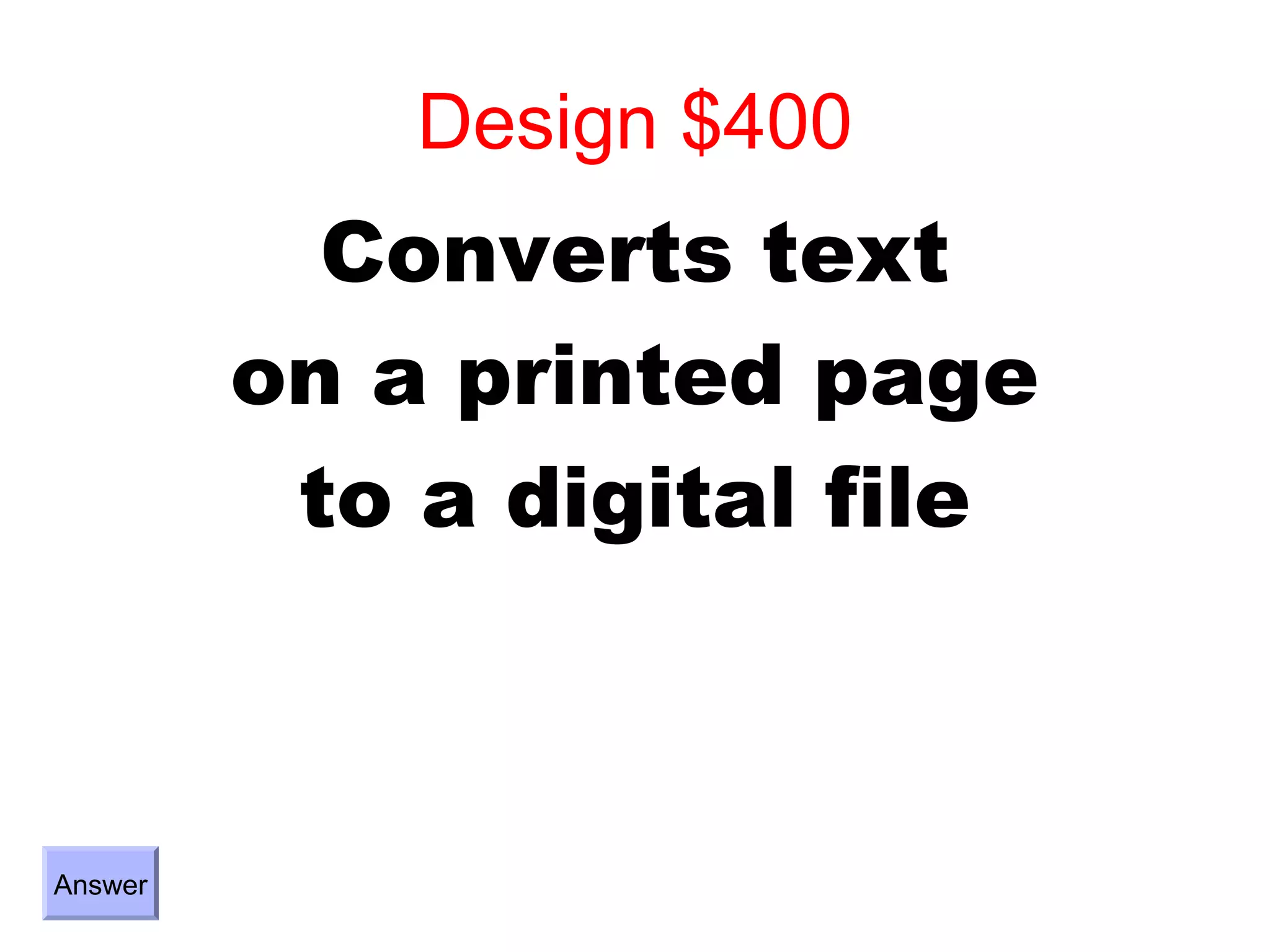 Design $400
           Converts text
         on a printed page
          to a digital file



Answer
 