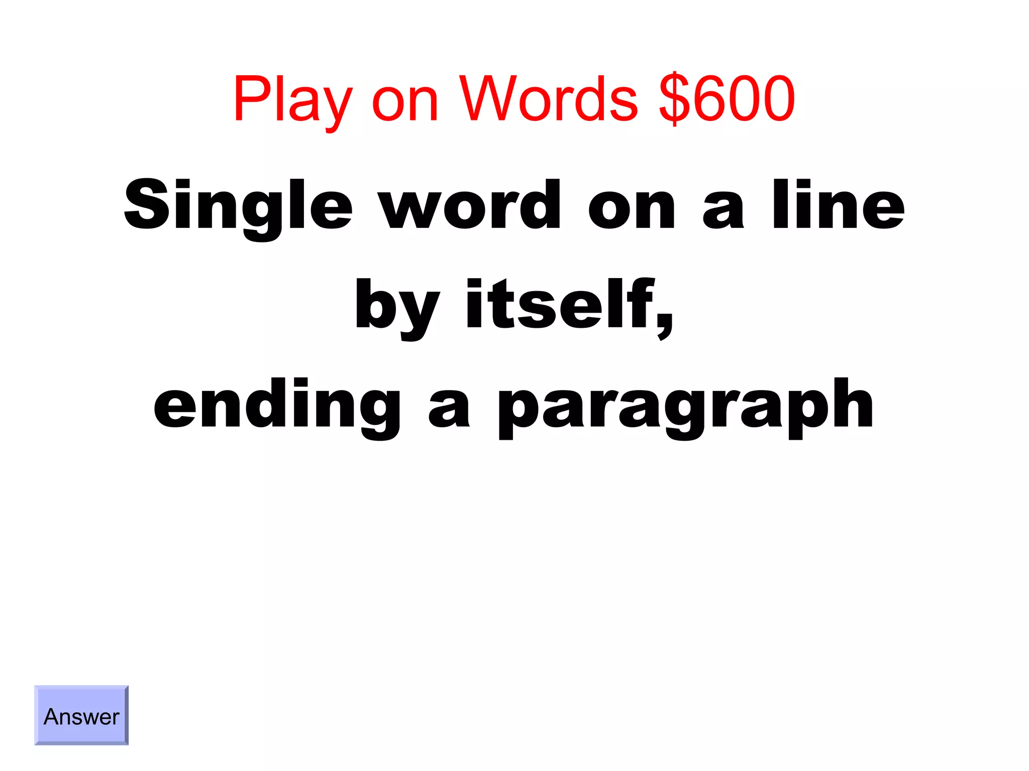 Play on Words $600
         Single word on a line
               by itself,
          ending a paragraph



Answer
 