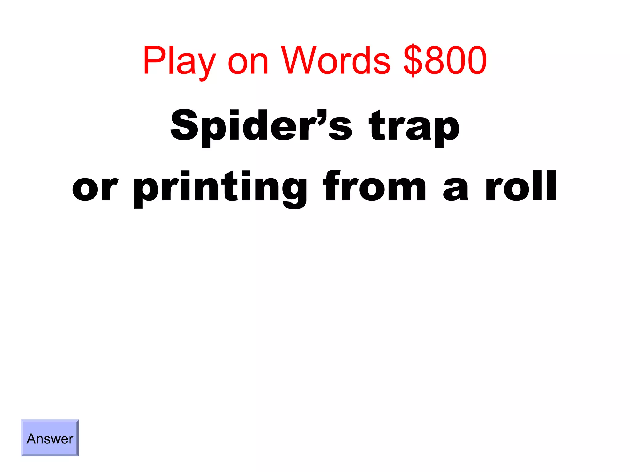 Play on Words $800
          Spider’s trap
     or printing from a roll




Answer
 
