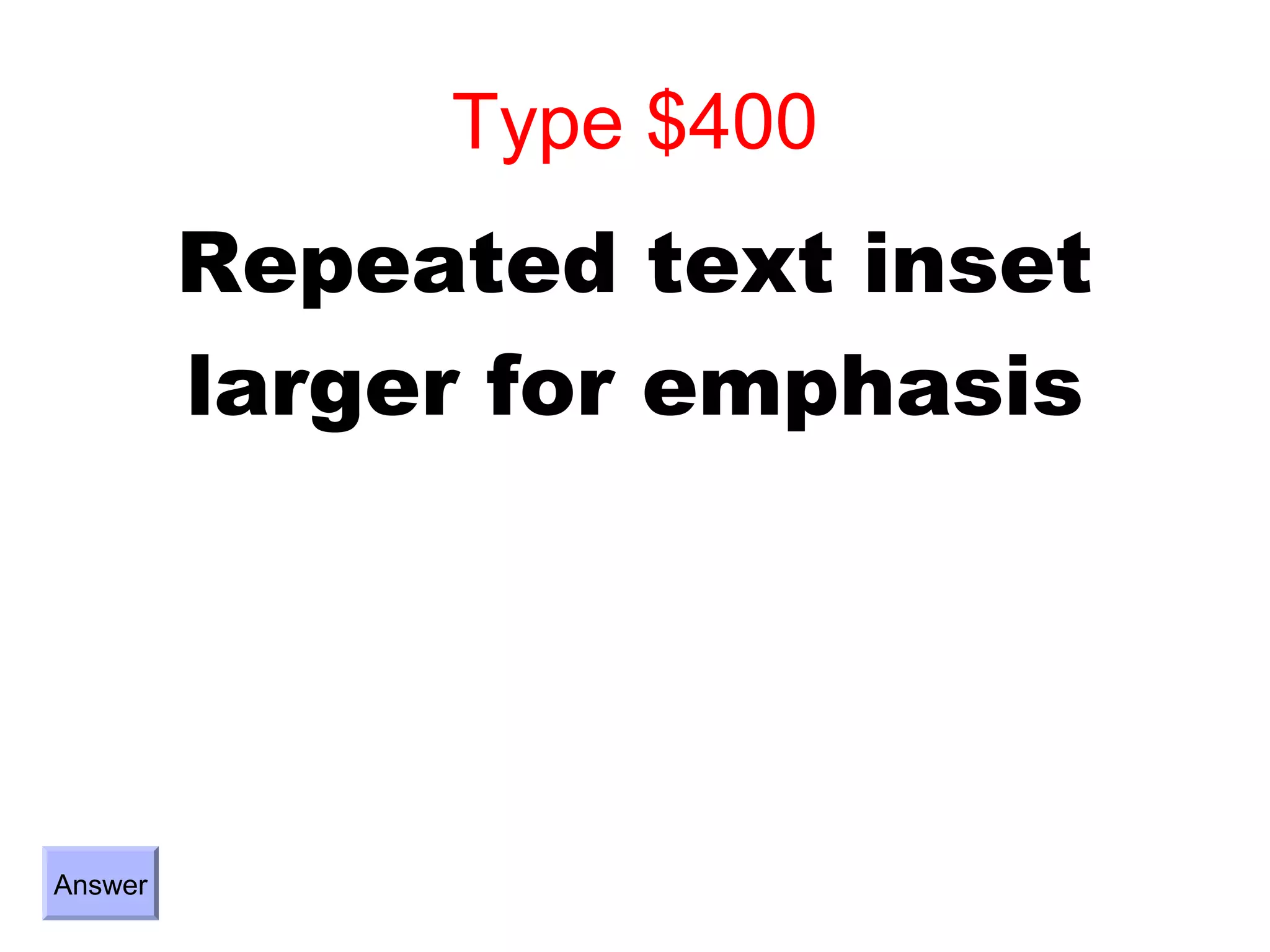 Type $400
         Repeated text inset
         larger for emphasis




Answer
 