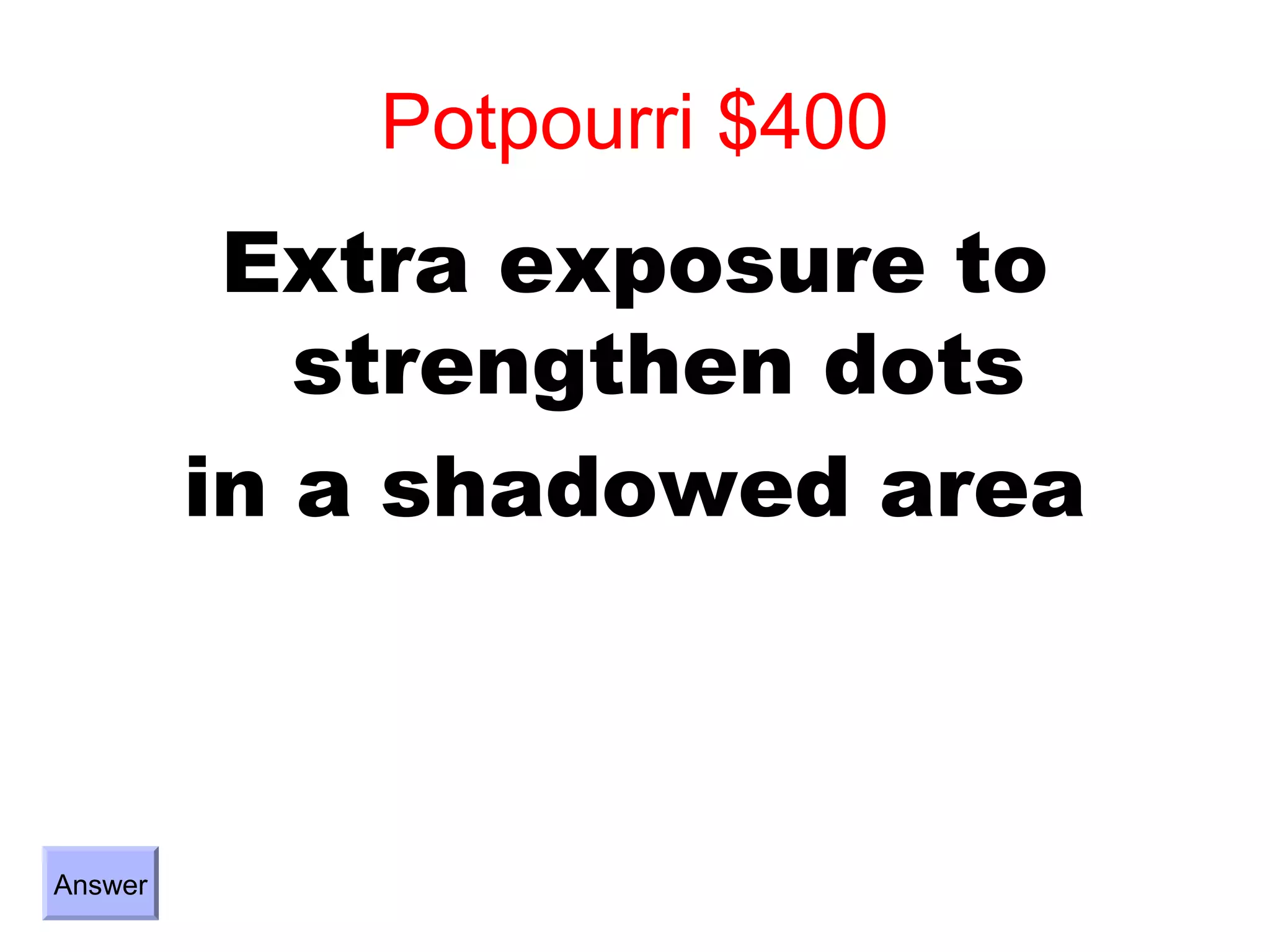 Potpourri $400
          Extra exposure to
            strengthen dots
         in a shadowed area



Answer
 
