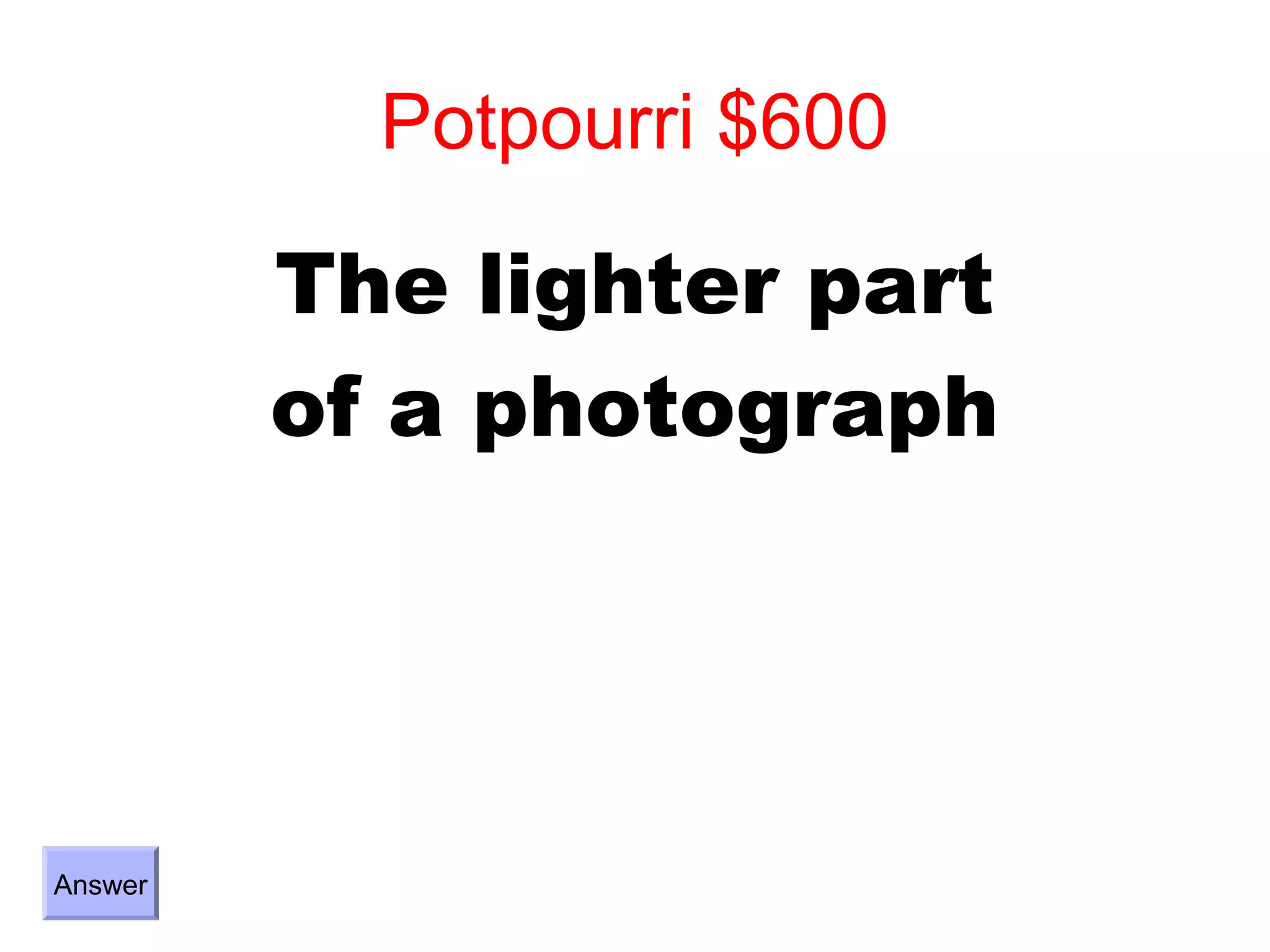 Potpourri $600

         The lighter part
         of a photograph




Answer
 