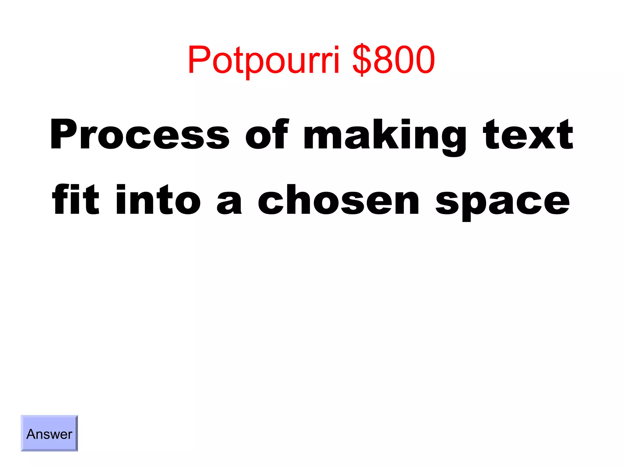Potpourri $800
  Process of making text
   fit into a chosen space




Answer
 