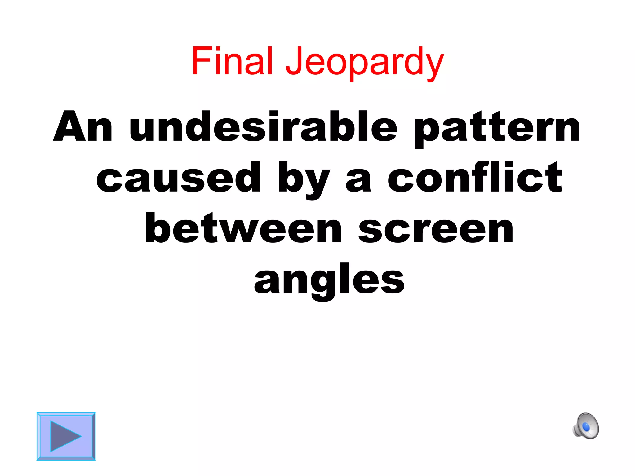 Final Jeopardy
An undesirable pattern
 caused by a conflict
    between screen
        angles
 